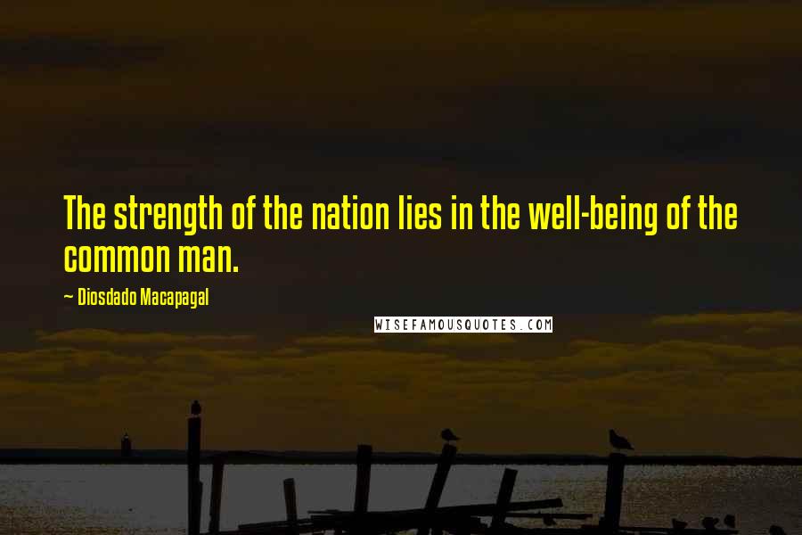 Diosdado Macapagal Quotes: The strength of the nation lies in the well-being of the common man.
