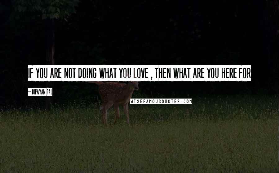 Dipayan Pal Quotes: If you are not doing what you love , then what are you here for