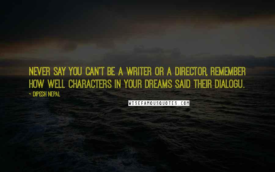 Dipesh Nepal Quotes: Never say you can't be a writer or a director, remember how well characters in your dreams said their dialogu.