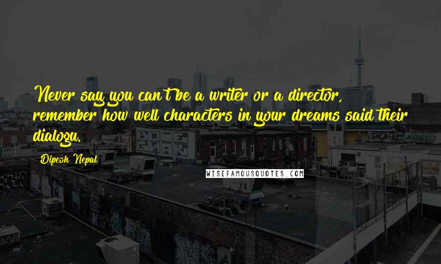 Dipesh Nepal Quotes: Never say you can't be a writer or a director, remember how well characters in your dreams said their dialogu.