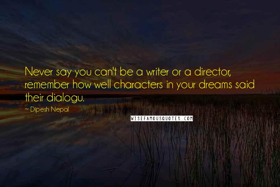 Dipesh Nepal Quotes: Never say you can't be a writer or a director, remember how well characters in your dreams said their dialogu.
