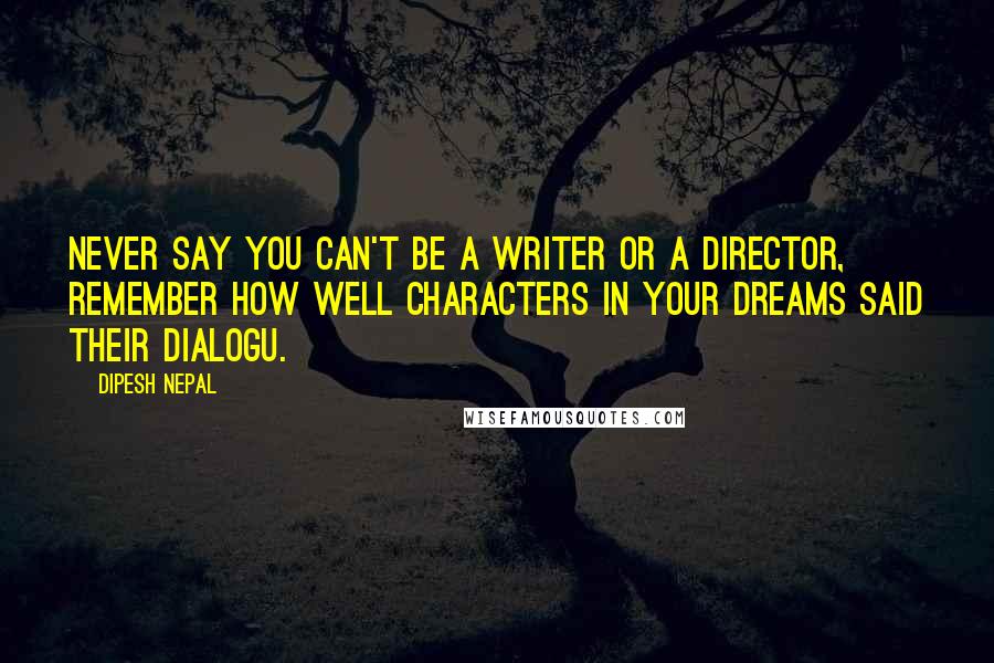 Dipesh Nepal Quotes: Never say you can't be a writer or a director, remember how well characters in your dreams said their dialogu.