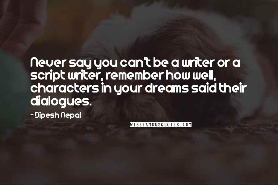 Dipesh Nepal Quotes: Never say you can't be a writer or a script writer, remember how well, characters in your dreams said their dialogues.