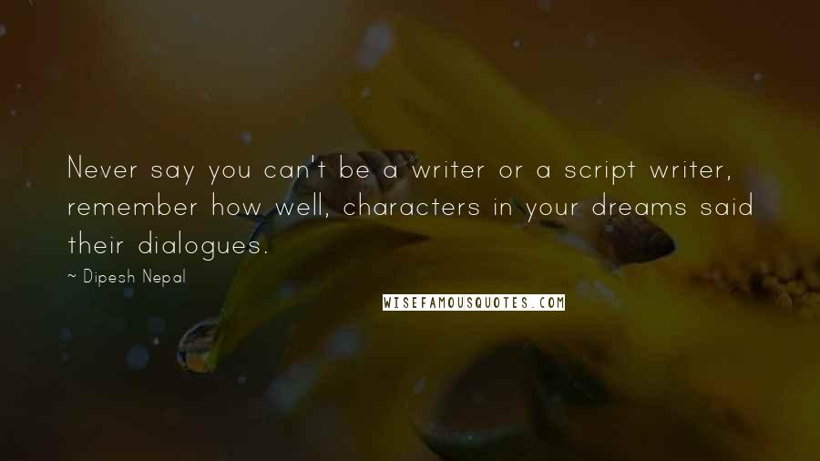 Dipesh Nepal Quotes: Never say you can't be a writer or a script writer, remember how well, characters in your dreams said their dialogues.