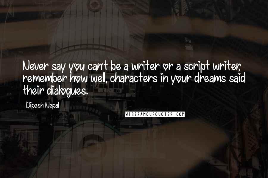 Dipesh Nepal Quotes: Never say you can't be a writer or a script writer, remember how well, characters in your dreams said their dialogues.