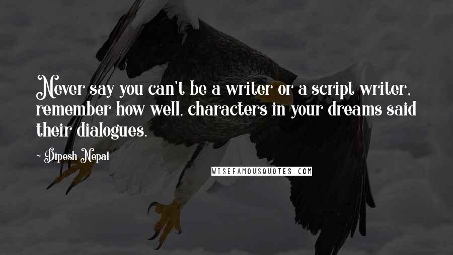 Dipesh Nepal Quotes: Never say you can't be a writer or a script writer, remember how well, characters in your dreams said their dialogues.
