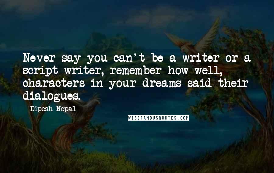 Dipesh Nepal Quotes: Never say you can't be a writer or a script writer, remember how well, characters in your dreams said their dialogues.