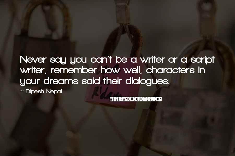 Dipesh Nepal Quotes: Never say you can't be a writer or a script writer, remember how well, characters in your dreams said their dialogues.