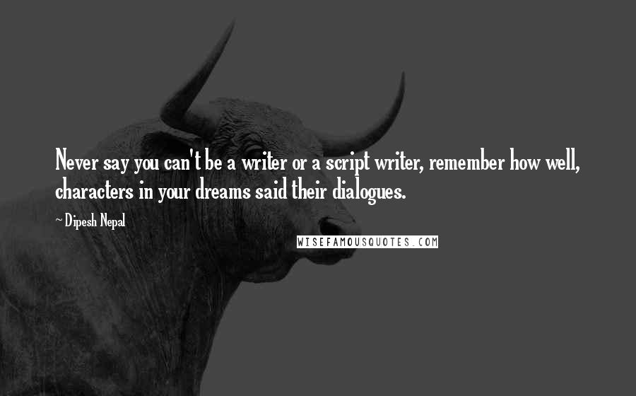 Dipesh Nepal Quotes: Never say you can't be a writer or a script writer, remember how well, characters in your dreams said their dialogues.