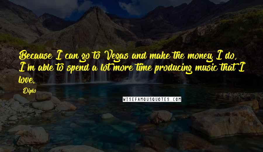 Diplo Quotes: Because I can go to Vegas and make the money I do, I'm able to spend a lot more time producing music that I love.