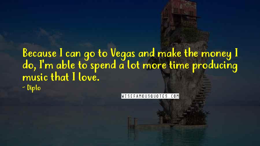 Diplo Quotes: Because I can go to Vegas and make the money I do, I'm able to spend a lot more time producing music that I love.