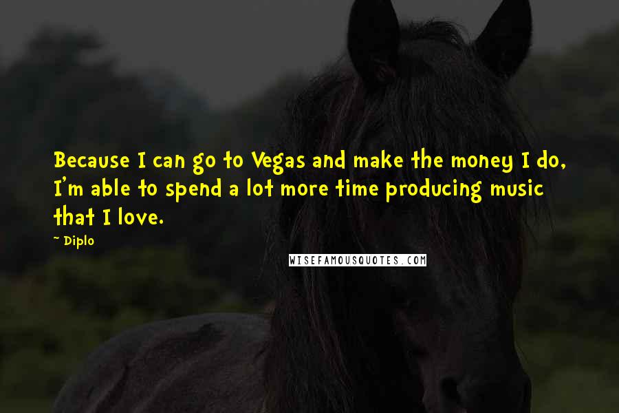 Diplo Quotes: Because I can go to Vegas and make the money I do, I'm able to spend a lot more time producing music that I love.