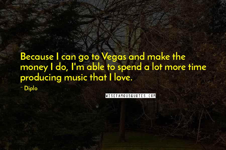 Diplo Quotes: Because I can go to Vegas and make the money I do, I'm able to spend a lot more time producing music that I love.