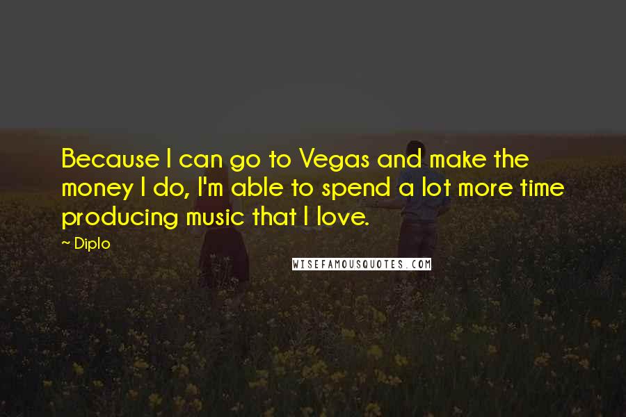 Diplo Quotes: Because I can go to Vegas and make the money I do, I'm able to spend a lot more time producing music that I love.