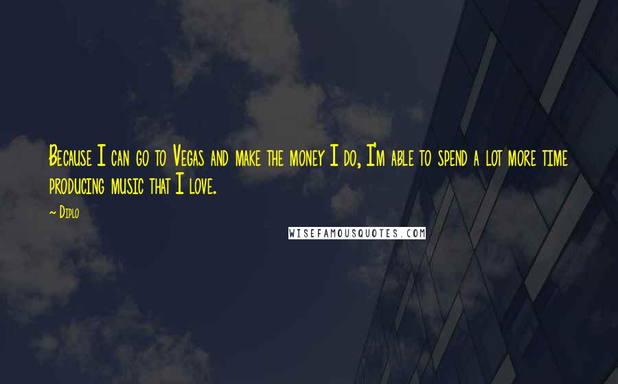 Diplo Quotes: Because I can go to Vegas and make the money I do, I'm able to spend a lot more time producing music that I love.