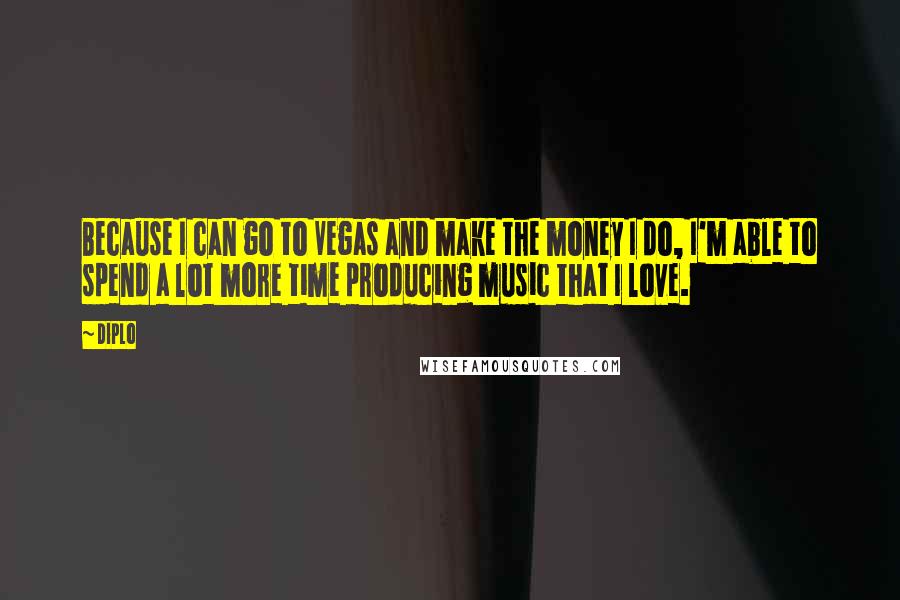 Diplo Quotes: Because I can go to Vegas and make the money I do, I'm able to spend a lot more time producing music that I love.