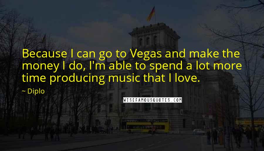 Diplo Quotes: Because I can go to Vegas and make the money I do, I'm able to spend a lot more time producing music that I love.