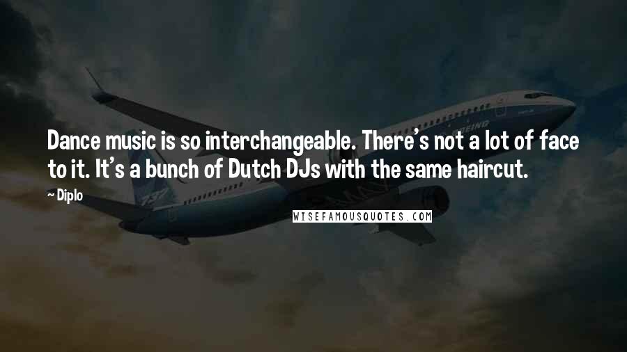 Diplo Quotes: Dance music is so interchangeable. There's not a lot of face to it. It's a bunch of Dutch DJs with the same haircut.