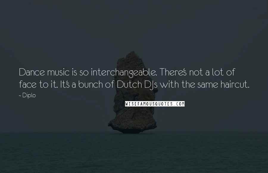 Diplo Quotes: Dance music is so interchangeable. There's not a lot of face to it. It's a bunch of Dutch DJs with the same haircut.