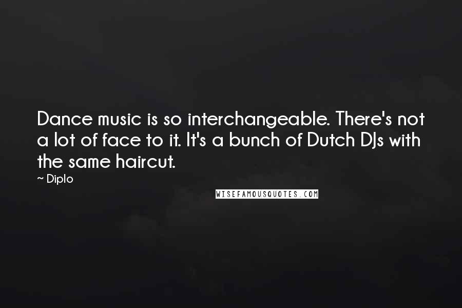 Diplo Quotes: Dance music is so interchangeable. There's not a lot of face to it. It's a bunch of Dutch DJs with the same haircut.