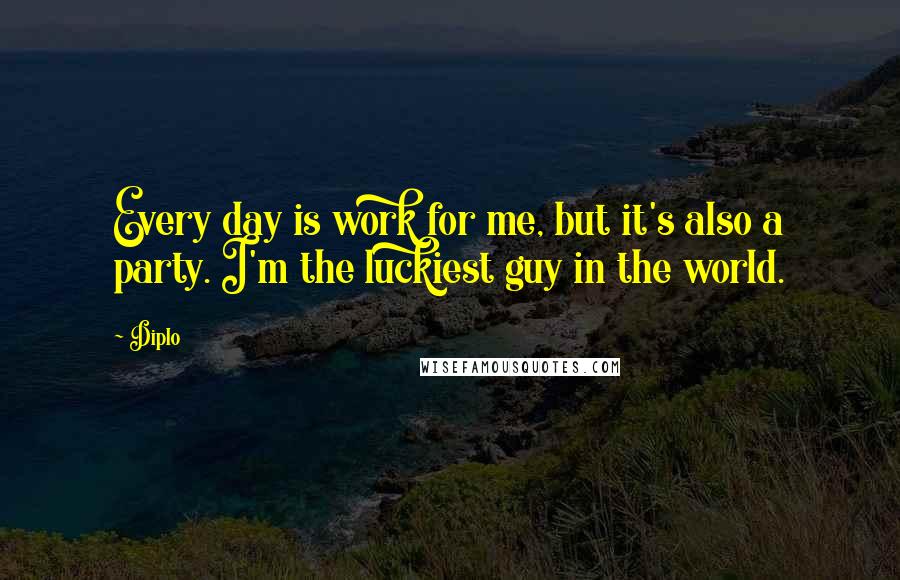 Diplo Quotes: Every day is work for me, but it's also a party. I'm the luckiest guy in the world.