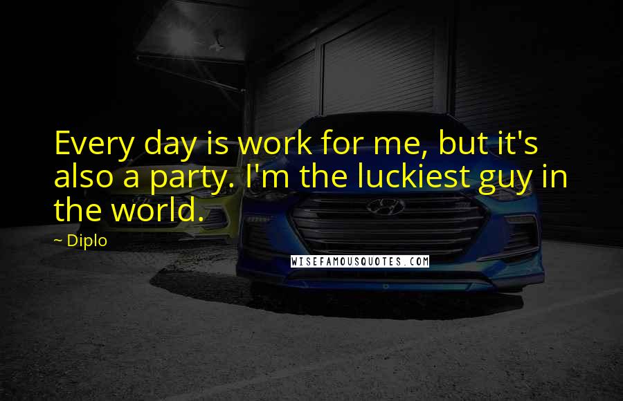 Diplo Quotes: Every day is work for me, but it's also a party. I'm the luckiest guy in the world.