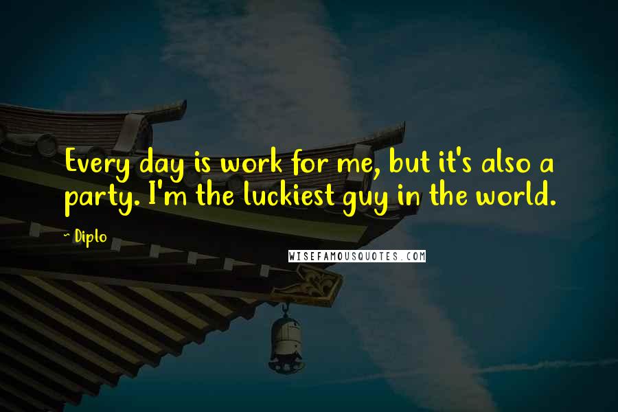 Diplo Quotes: Every day is work for me, but it's also a party. I'm the luckiest guy in the world.