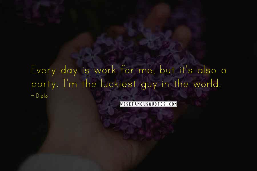 Diplo Quotes: Every day is work for me, but it's also a party. I'm the luckiest guy in the world.