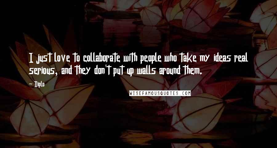 Diplo Quotes: I just love to collaborate with people who take my ideas real serious, and they don't put up walls around them.