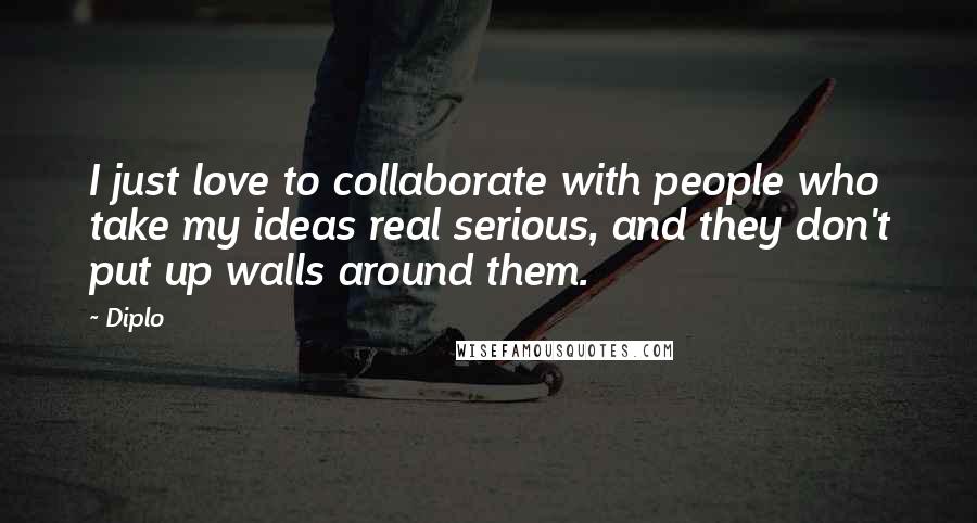 Diplo Quotes: I just love to collaborate with people who take my ideas real serious, and they don't put up walls around them.