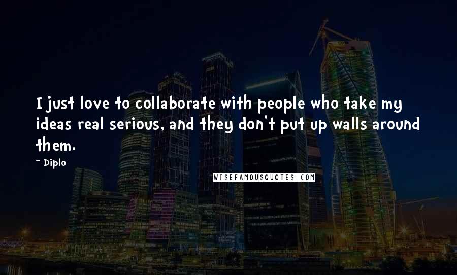 Diplo Quotes: I just love to collaborate with people who take my ideas real serious, and they don't put up walls around them.