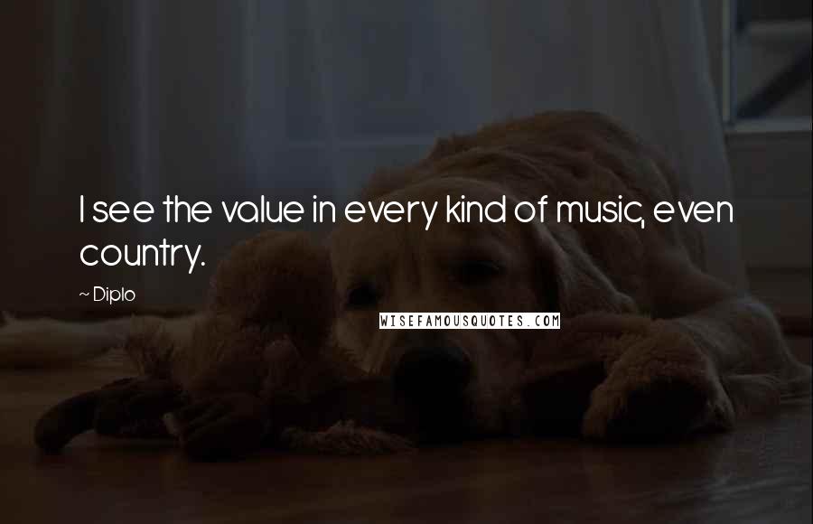 Diplo Quotes: I see the value in every kind of music, even country.