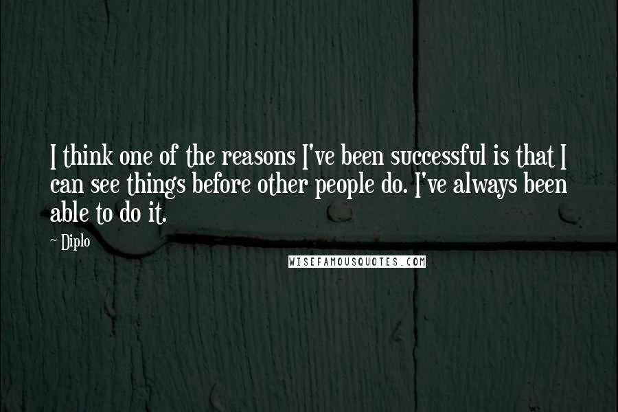 Diplo Quotes: I think one of the reasons I've been successful is that I can see things before other people do. I've always been able to do it.