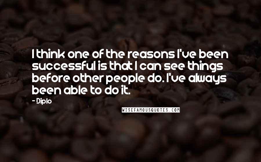 Diplo Quotes: I think one of the reasons I've been successful is that I can see things before other people do. I've always been able to do it.