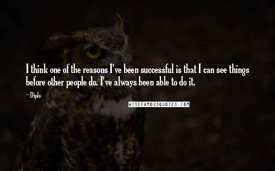 Diplo Quotes: I think one of the reasons I've been successful is that I can see things before other people do. I've always been able to do it.