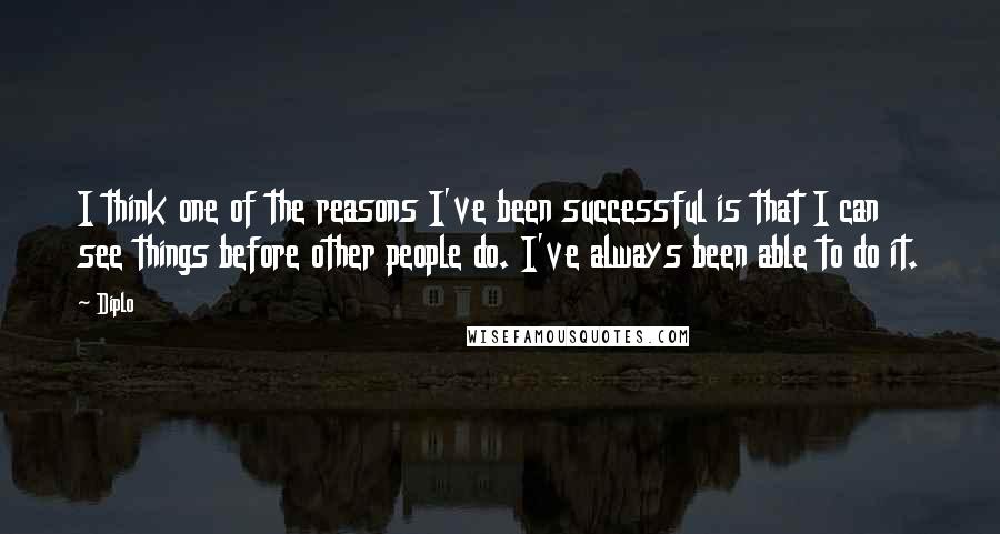 Diplo Quotes: I think one of the reasons I've been successful is that I can see things before other people do. I've always been able to do it.