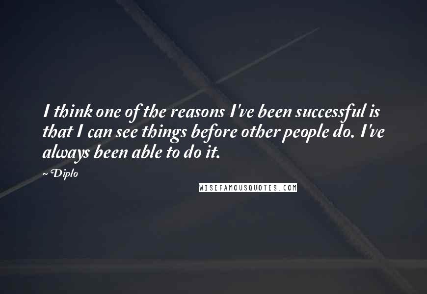 Diplo Quotes: I think one of the reasons I've been successful is that I can see things before other people do. I've always been able to do it.