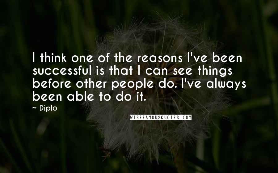 Diplo Quotes: I think one of the reasons I've been successful is that I can see things before other people do. I've always been able to do it.