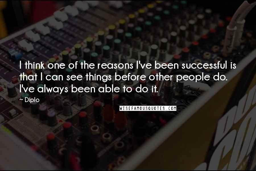 Diplo Quotes: I think one of the reasons I've been successful is that I can see things before other people do. I've always been able to do it.