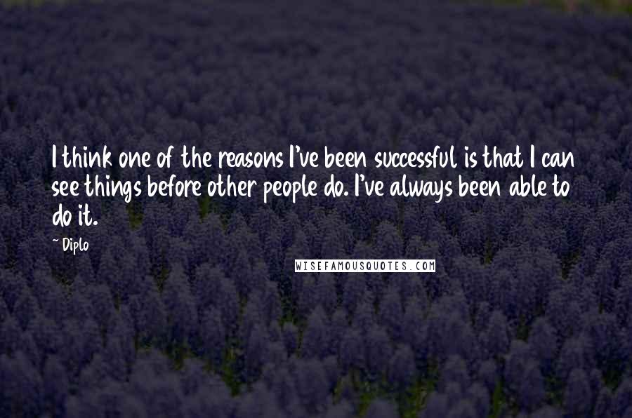 Diplo Quotes: I think one of the reasons I've been successful is that I can see things before other people do. I've always been able to do it.