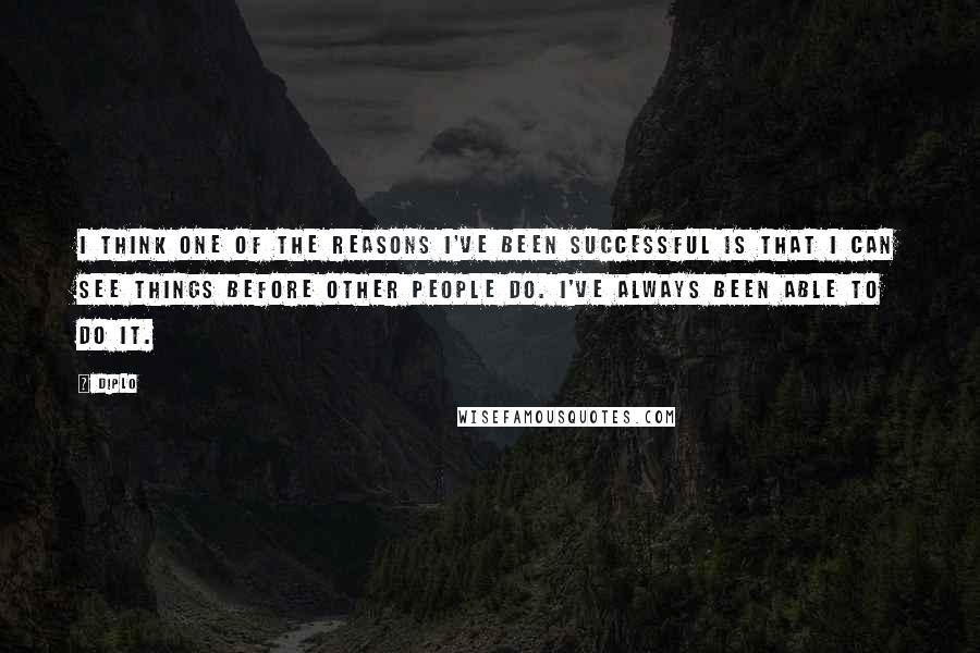 Diplo Quotes: I think one of the reasons I've been successful is that I can see things before other people do. I've always been able to do it.