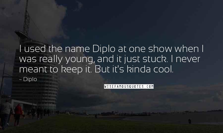 Diplo Quotes: I used the name Diplo at one show when I was really young, and it just stuck. I never meant to keep it. But it's kinda cool.