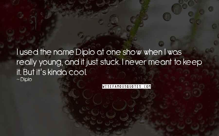 Diplo Quotes: I used the name Diplo at one show when I was really young, and it just stuck. I never meant to keep it. But it's kinda cool.