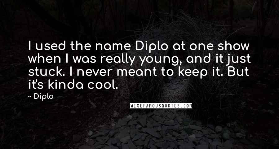 Diplo Quotes: I used the name Diplo at one show when I was really young, and it just stuck. I never meant to keep it. But it's kinda cool.