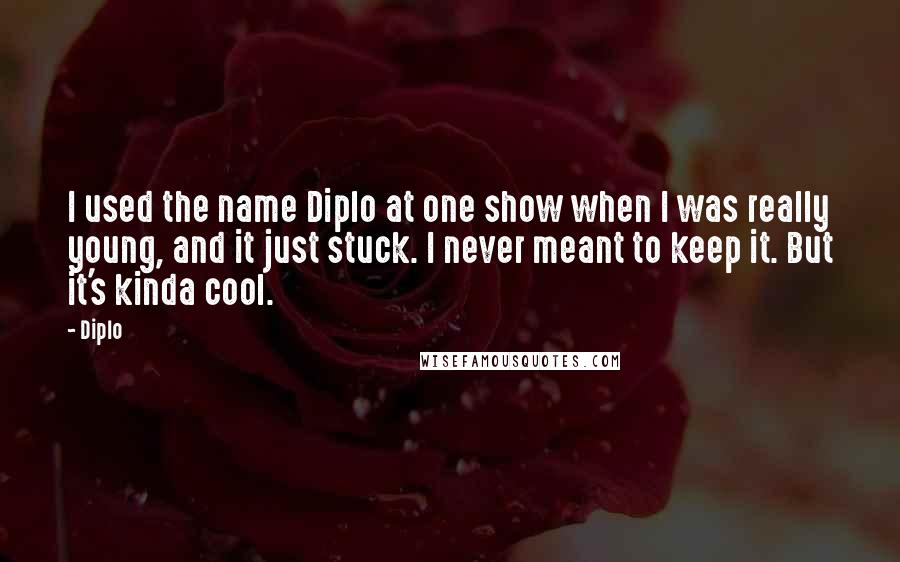 Diplo Quotes: I used the name Diplo at one show when I was really young, and it just stuck. I never meant to keep it. But it's kinda cool.