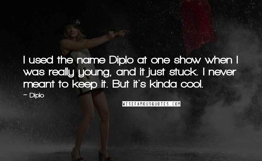 Diplo Quotes: I used the name Diplo at one show when I was really young, and it just stuck. I never meant to keep it. But it's kinda cool.