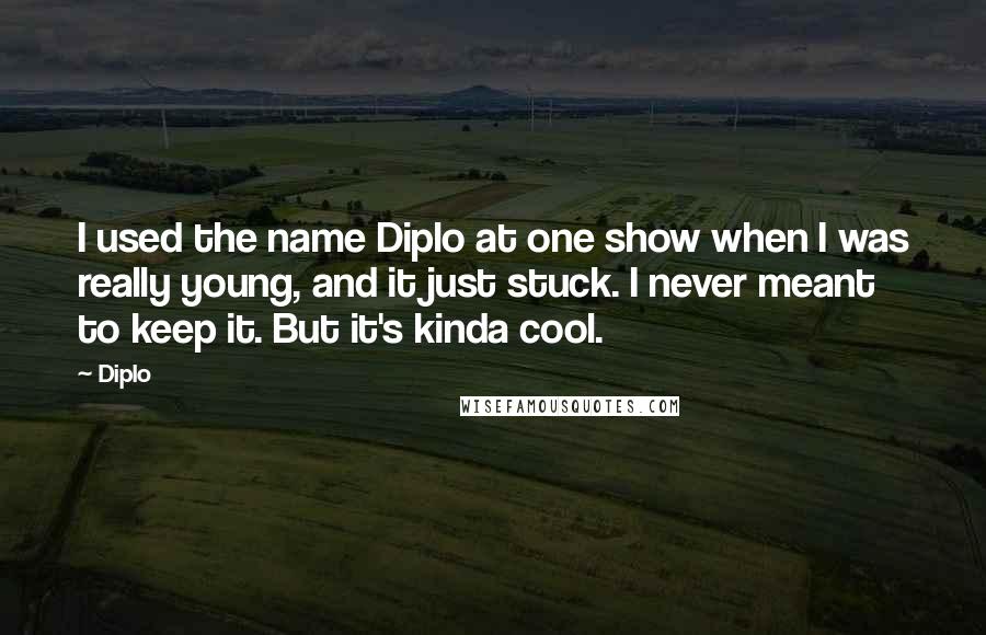 Diplo Quotes: I used the name Diplo at one show when I was really young, and it just stuck. I never meant to keep it. But it's kinda cool.