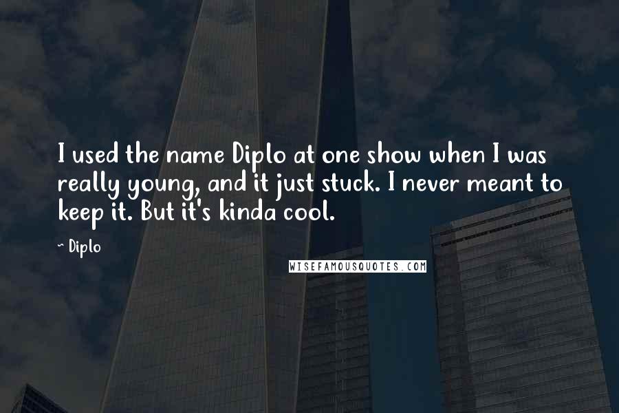 Diplo Quotes: I used the name Diplo at one show when I was really young, and it just stuck. I never meant to keep it. But it's kinda cool.