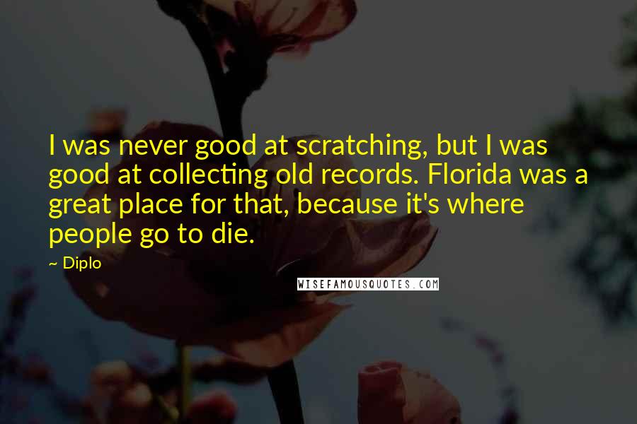 Diplo Quotes: I was never good at scratching, but I was good at collecting old records. Florida was a great place for that, because it's where people go to die.