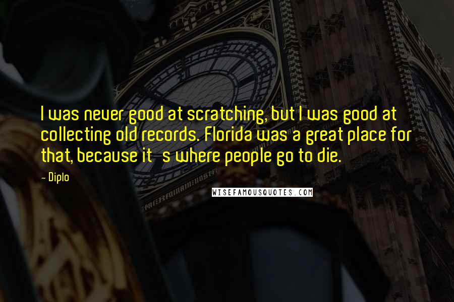 Diplo Quotes: I was never good at scratching, but I was good at collecting old records. Florida was a great place for that, because it's where people go to die.